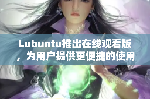 Lubuntu推出在線觀看版，為用戶提供更便捷的使用體驗(yàn)