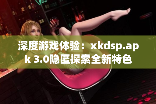 深度游戲體驗(yàn)：xkdsp.apk 3.0隱匿探索全新特色