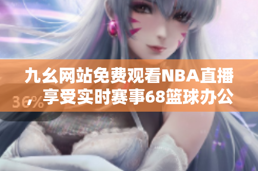 九幺網(wǎng)站免費觀看NBA直播，享受實時賽事68籃球辦公室