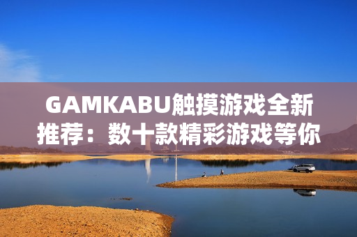 GAMKABU觸摸游戲全新推薦：數(shù)十款精彩游戲等你體驗