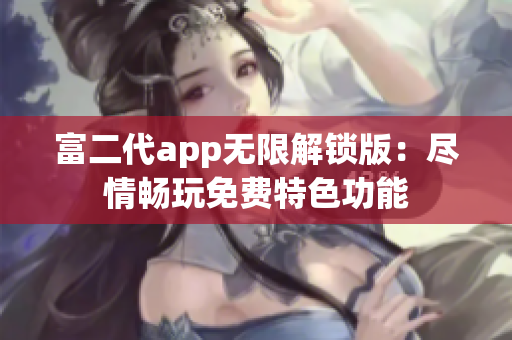 富二代app無限解鎖版：盡情暢玩免費(fèi)特色功能