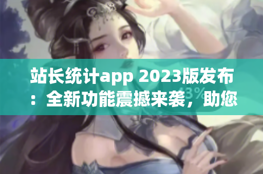 站長統(tǒng)計(jì)app 2023版發(fā)布：全新功能震撼來襲，助您輕松掌握網(wǎng)站數(shù)據(jù)