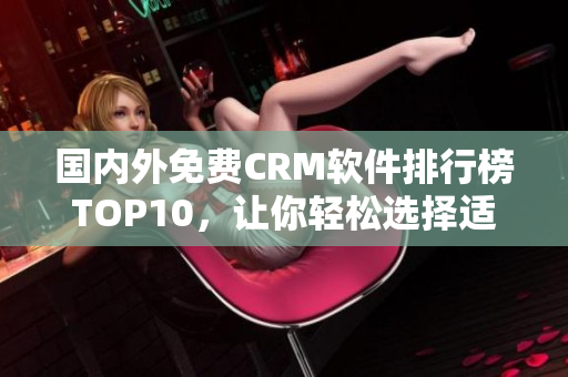 國內(nèi)外免費(fèi)CRM軟件排行榜TOP10，讓你輕松選擇適合自己的管理工具