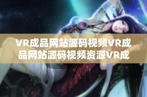 VR成品網站源碼視頻VR成品網站源碼視頻資源VR成品網站源碼視頻信息