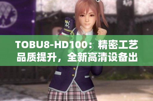 TOBU8-HD100：精密工藝品質提升，全新高清設備出現(xiàn)