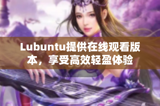 Lubuntu提供在線觀看版本，享受高效輕盈體驗(yàn)