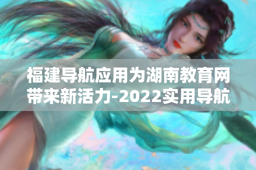 福建導(dǎo)航應(yīng)用為湖南教育網(wǎng)帶來(lái)新活力-2022實(shí)用導(dǎo)航助力湖南教育網(wǎng)信息化發(fā)展