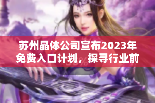 蘇州晶體公司宣布2023年免費入口計劃，探尋行業(yè)前景及市場機遇