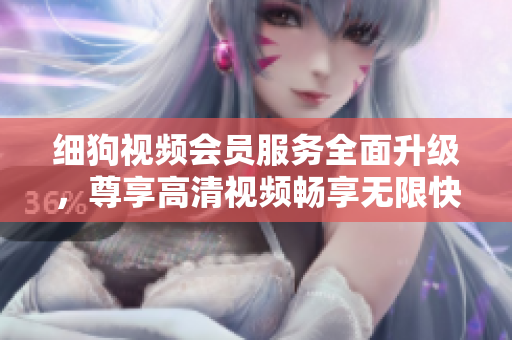 細(xì)狗視頻會(huì)員服務(wù)全面升級(jí)，尊享高清視頻暢享無限快感