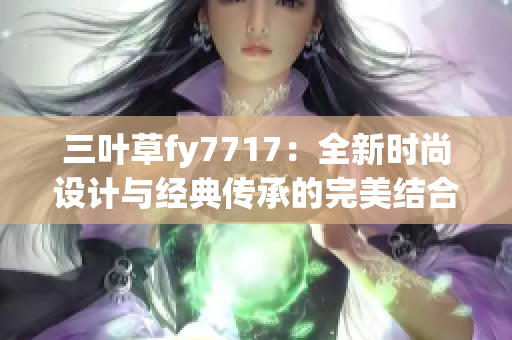 三葉草fy7717：全新時(shí)尚設(shè)計(jì)與經(jīng)典傳承的完美結(jié)合