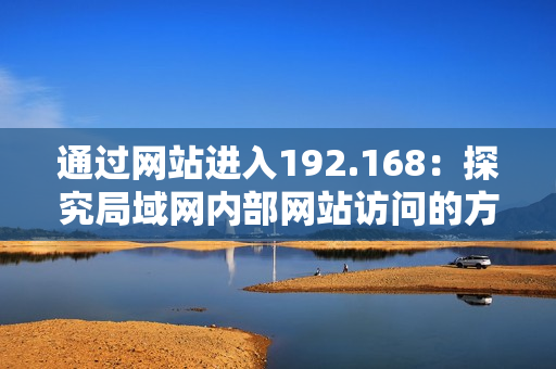 通過網(wǎng)站進入192.168：探究局域網(wǎng)內(nèi)部網(wǎng)站訪問的方式