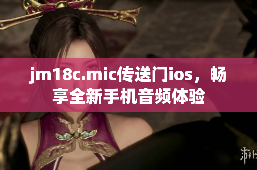 jm18c.mic傳送門ios，暢享全新手機音頻體驗