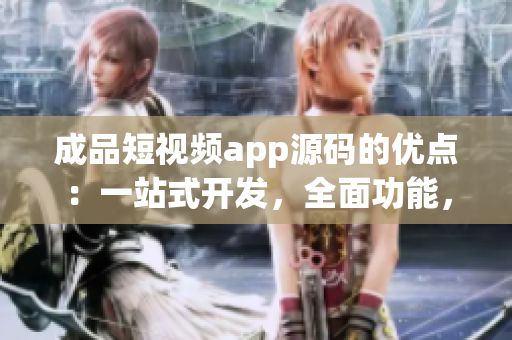 成品短視頻app源碼的優(yōu)點：一站式開發(fā)，全面功能，易定制性