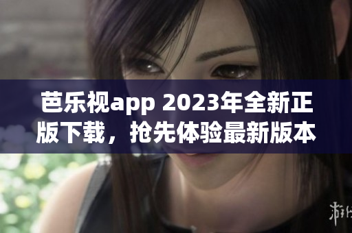 芭樂(lè)視app 2023年全新正版下載，搶先體驗(yàn)最新版本功能優(yōu)化