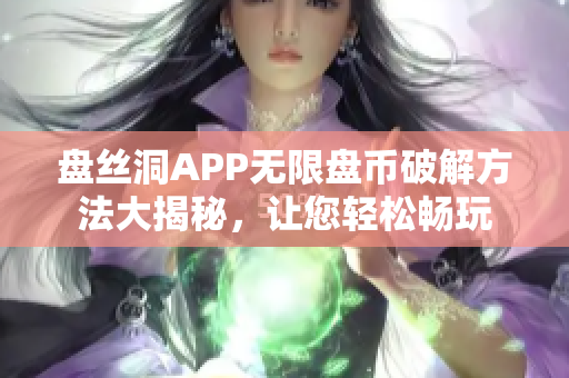 盤絲洞APP無(wú)限盤幣破解方法大揭秘，讓您輕松暢玩