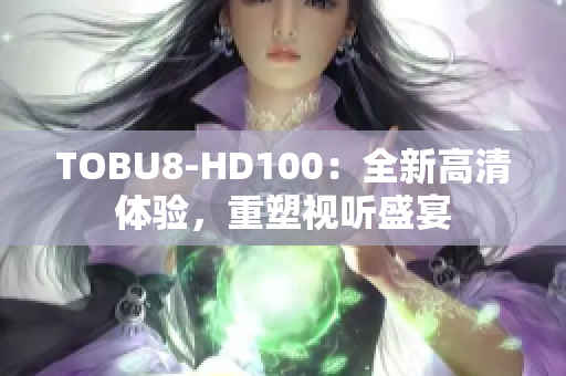 TOBU8-HD100：全新高清體驗，重塑視聽盛宴