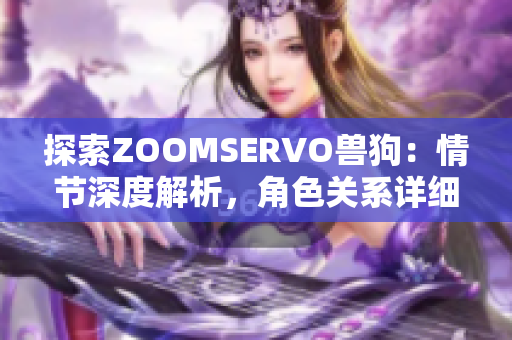 探索ZOOMSERVO獸狗：情節(jié)深度解析，角色關(guān)系詳細(xì)剖析