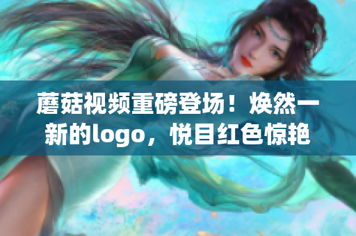 蘑菇視頻重磅登場！煥然一新的logo，悅目紅色驚艷亮相