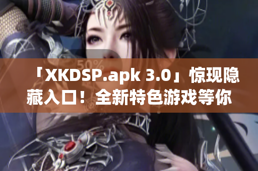 「XKDSP.apk 3.0」驚現(xiàn)隱藏入口！全新特色游戲等你來(lái)戰(zhàn)