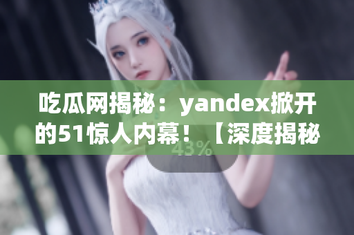 吃瓜網(wǎng)揭秘：yandex掀開的51驚人內(nèi)幕！【深度揭秘】