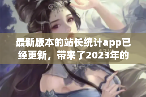 最新版本的站長統(tǒng)計app已經(jīng)更新，帶來了2023年的最新功能和優(yōu)化