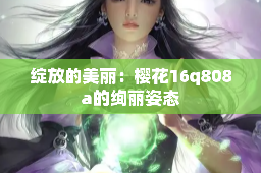 綻放的美麗：櫻花16q808a的絢麗姿態(tài)