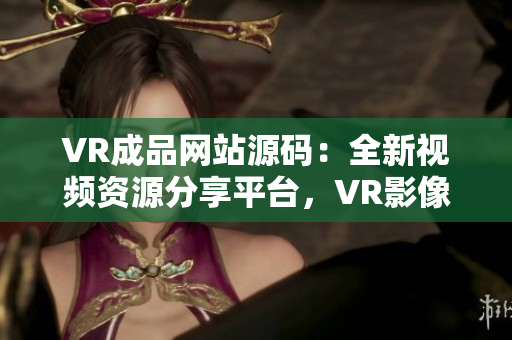 VR成品網(wǎng)站源碼：全新視頻資源分享平臺，VR影像輕松觸手可及