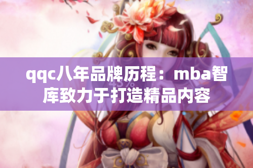 qqc八年品牌歷程：mba智庫(kù)致力于打造精品內(nèi)容