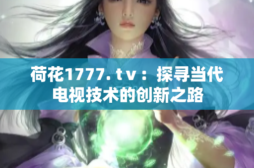 荷花1777. tⅴ：探尋當(dāng)代電視技術(shù)的創(chuàng)新之路