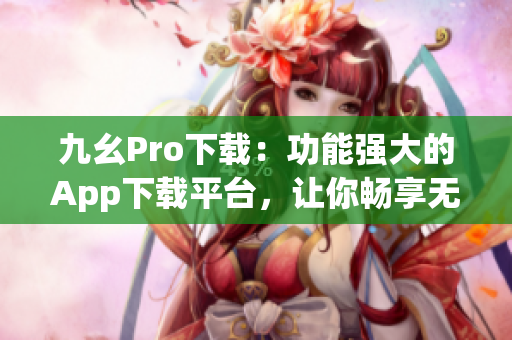 九幺Pro下載：功能強大的App下載平臺，讓你暢享無限樂趣