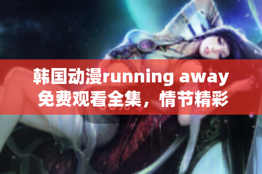 韓國動(dòng)漫running away 免費(fèi)觀看全集，情節(jié)精彩，驚險(xiǎn)刺激