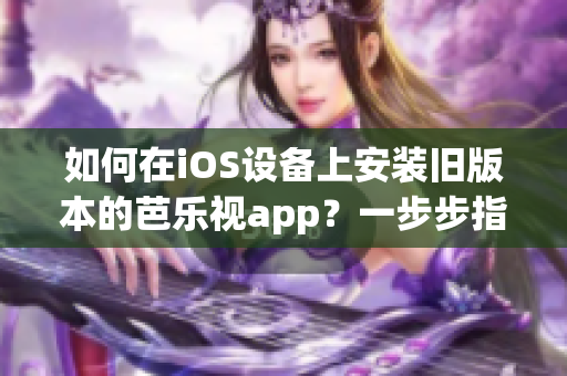 如何在iOS設(shè)備上安裝舊版本的芭樂(lè)視app？一步步指南教你簡(jiǎn)單下載安裝。