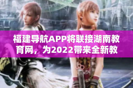 福建導(dǎo)航APP將聯(lián)接湖南教育網(wǎng)，為2022帶來全新教育體驗