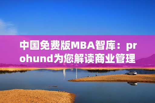 中國免費(fèi)版MBA智庫：prohund為您解讀商業(yè)管理全球趨勢