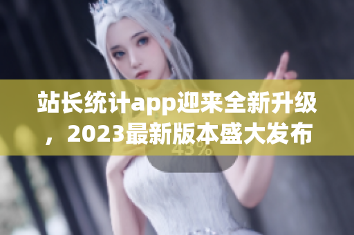 站長統(tǒng)計app迎來全新升級，2023最新版本盛大發(fā)布