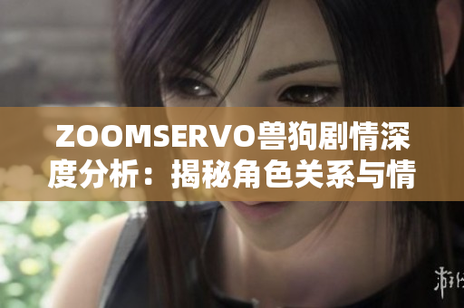 ZOOMSERVO獸狗劇情深度分析：揭秘角色關系與情節(jié)發(fā)展