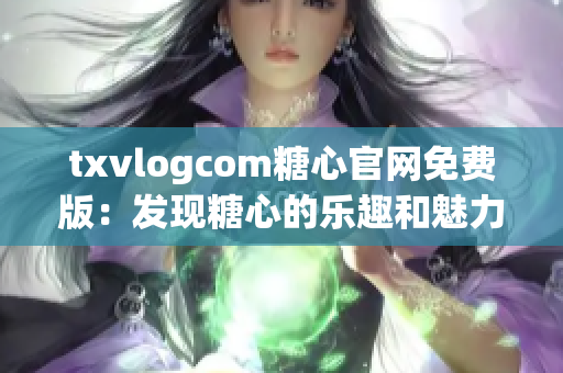 txvlogcom糖心官網免費版：發(fā)現(xiàn)糖心的樂趣和魅力