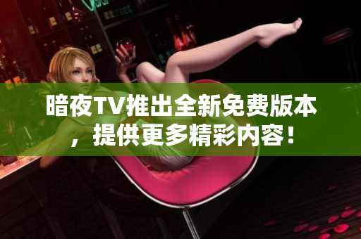 暗夜TV推出全新免費版本，提供更多精彩內容！