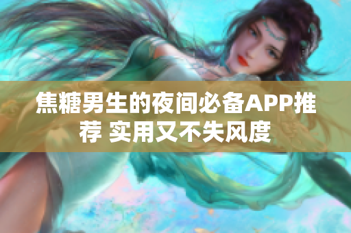 焦糖男生的夜間必備APP推薦 實(shí)用又不失風(fēng)度