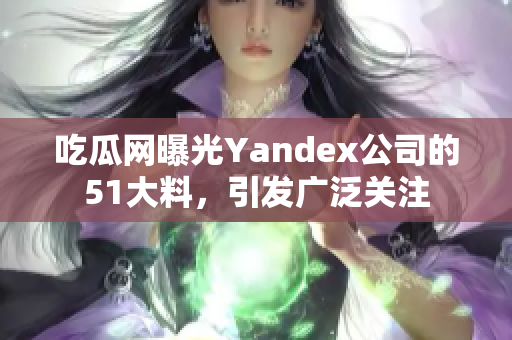 吃瓜網(wǎng)曝光Yandex公司的51大料，引發(fā)廣泛關(guān)注