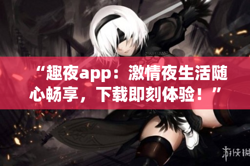 “趣夜app：激情夜生活隨心暢享，下載即刻體驗！”