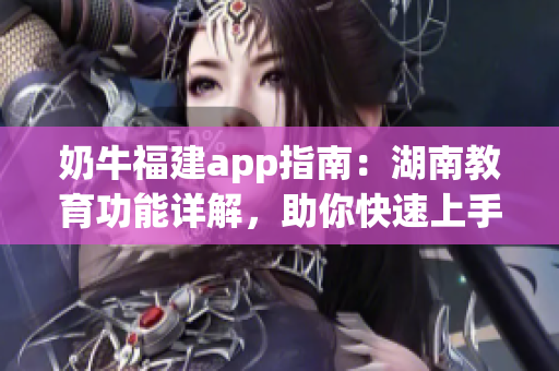 奶牛福建app指南：湖南教育功能詳解，助你快速上手