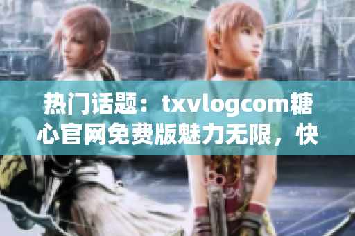 熱門話題：txvlogcom糖心官網(wǎng)免費(fèi)版魅力無限，快來體驗(yàn)最新亮點(diǎn)