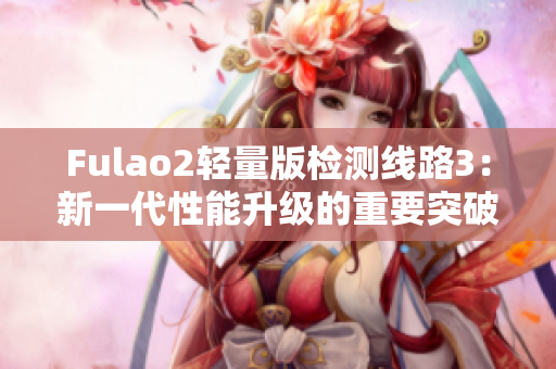 Fulao2輕量版檢測(cè)線路3：新一代性能升級(jí)的重要突破