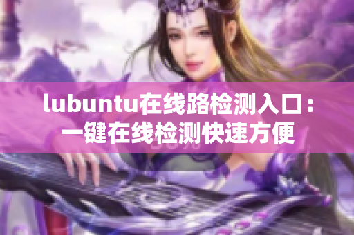 lubuntu在線路檢測入口：一鍵在線檢測快速方便