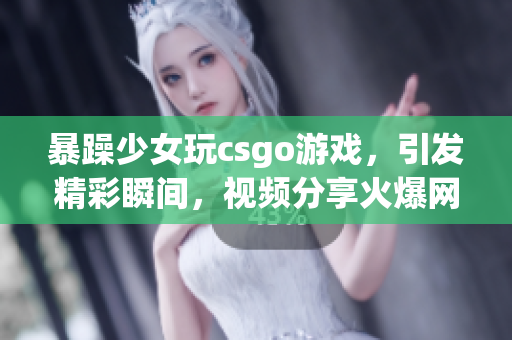 暴躁少女玩csgo游戲，引發(fā)精彩瞬間，視頻分享火爆網(wǎng)絡(luò)