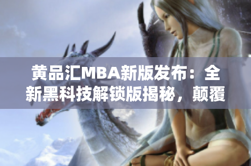 黃品匯MBA新版發(fā)布：全新黑科技解鎖版揭秘，顛覆傳統(tǒng)學(xué)習(xí)體驗(yàn)