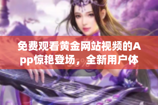 免費(fèi)觀看黃金網(wǎng)站視頻的App驚艷登場(chǎng)，全新用戶體驗(yàn)帶你享受高品質(zhì)視聽(tīng)盛宴