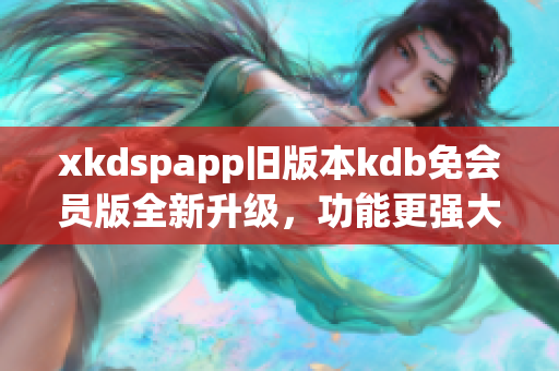 xkdspapp舊版本kdb免會(huì)員版全新升級(jí)，功能更強(qiáng)大！