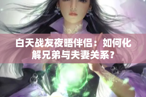 白天戰(zhàn)友夜晤伴侶：如何化解兄弟與夫妻關(guān)系？